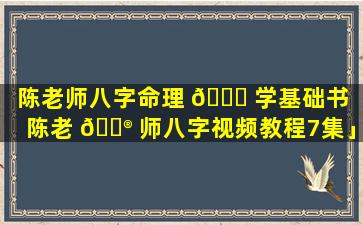 陈老师八字命理 🐟 学基础书「陈老 💮 师八字视频教程7集」